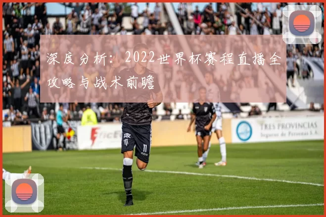深度分析:2022世界杯赛程直播全攻略与战术前瞻