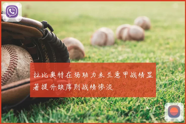 拉比奥特在场助力米兰意甲战绩显著提升缺席则战绩惨淡