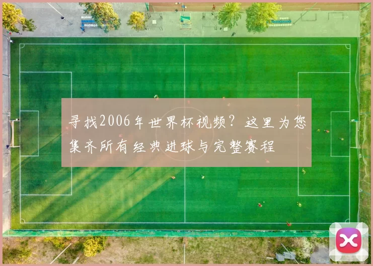寻找2006年世界杯视频?这里为您集齐所有经典进球与完整赛程