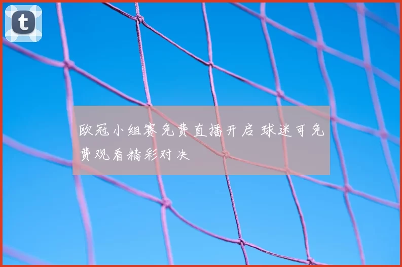 欧冠小组赛免费直播开启 球迷可免费观看精彩对决