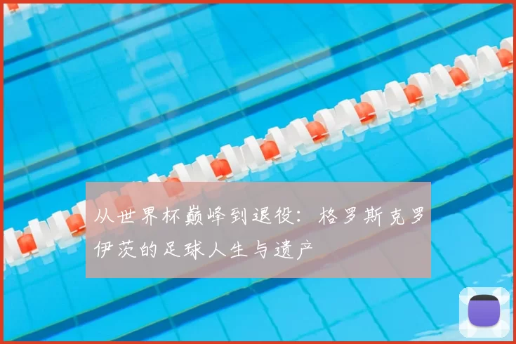 从世界杯巅峰到退役:格罗斯克罗伊茨的足球人生与遗产