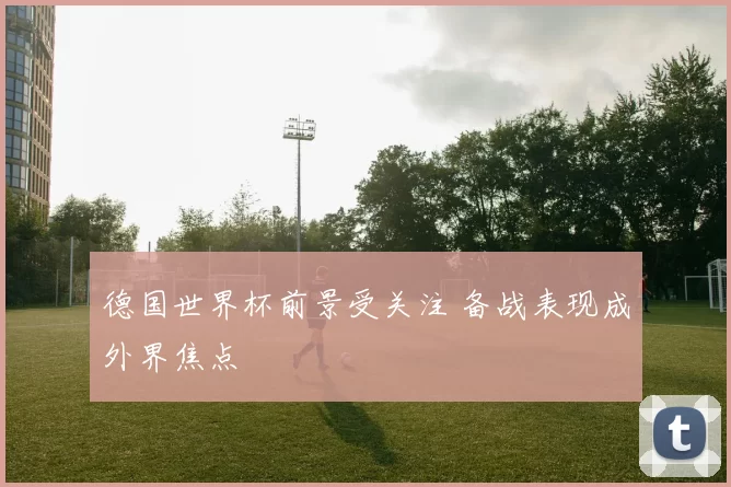 德国世界杯前景受关注 备战表现成外界焦点