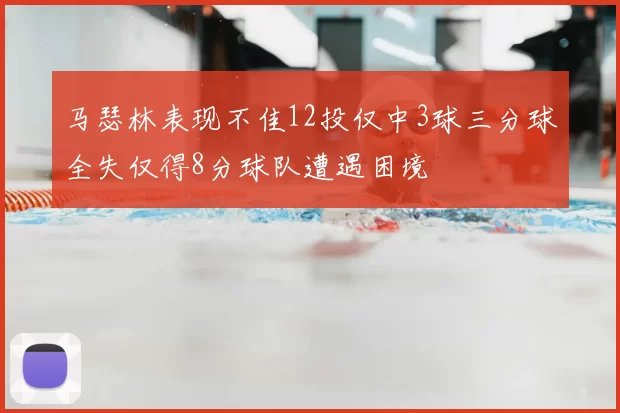 马瑟林表现不佳12投仅中3球三分球全失仅得8分球队遭遇困境