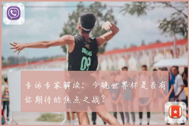 专访专家解读：今晚世界杯是否有你期待的焦点之战？