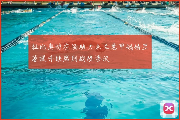 拉比奥特在场助力米兰意甲战绩显著提升缺席则战绩惨淡