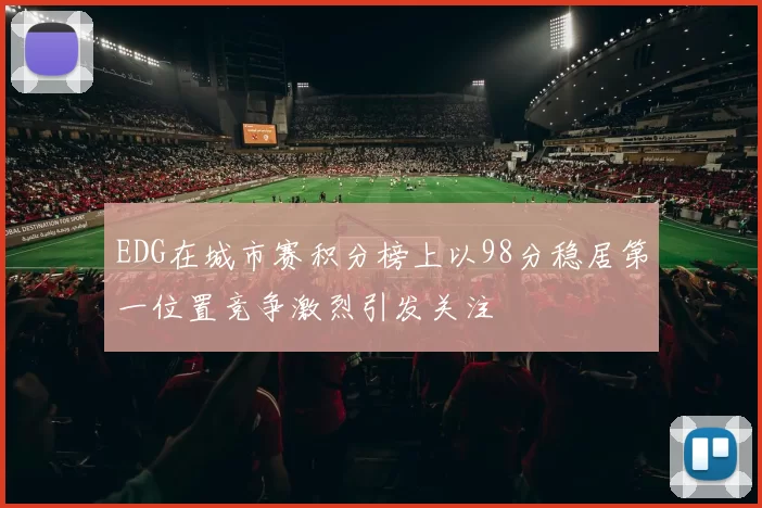 EDG在城市赛积分榜上以98分稳居第一位置竞争激烈引发关注