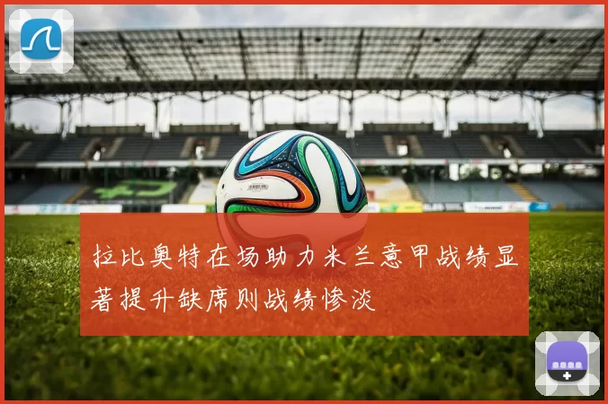 拉比奥特在场助力米兰意甲战绩显著提升缺席则战绩惨淡