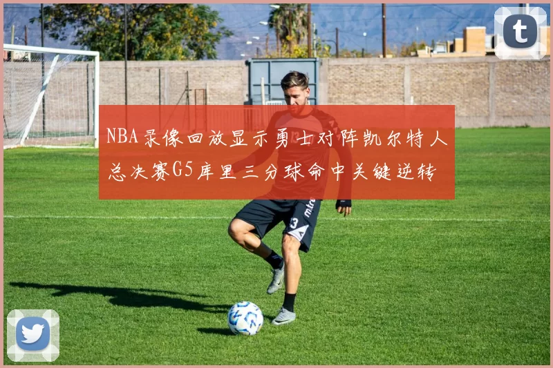 NBA录像回放显示勇士对阵凯尔特人总决赛G5库里三分球命中关键逆转