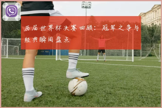历届世界杯决赛回顾：冠军之争与经典瞬间盘点