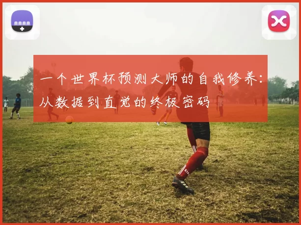 一个世界杯预测大师的自我修养:从数据到直觉的终极密码
