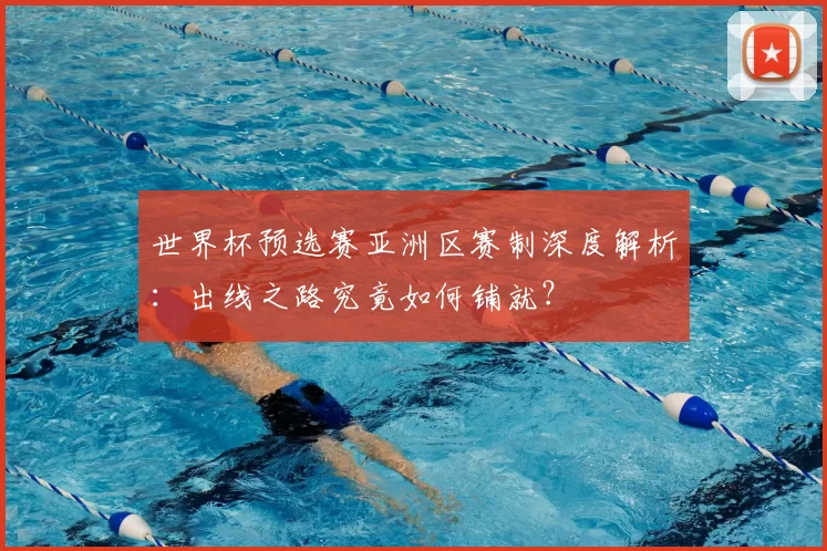 世界杯预选赛亚洲区赛制深度解析：出线之路究竟如何铺就？