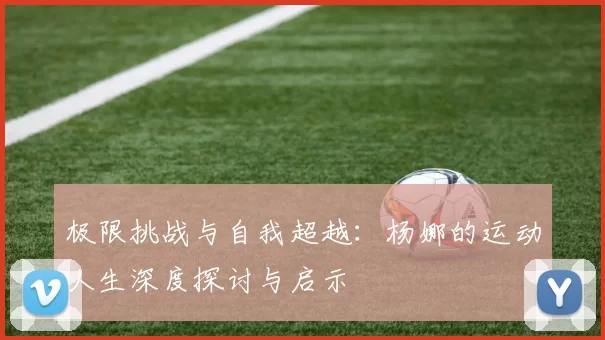 极限挑战与自我超越:杨娜的运动人生深度探讨与启示