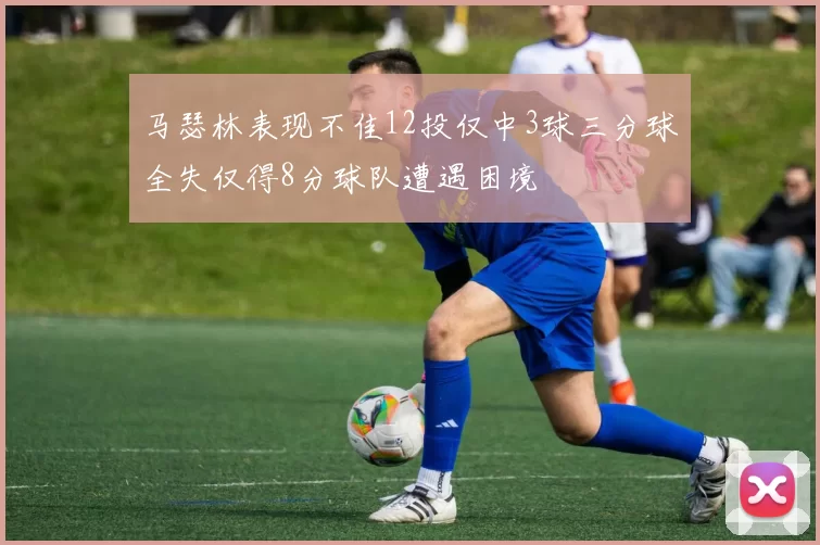 马瑟林表现不佳12投仅中3球三分球全失仅得8分球队遭遇困境