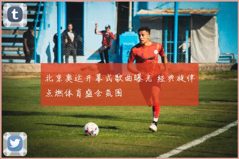 北京奥运开幕式歌曲曝光 经典旋律点燃体育盛会氛围