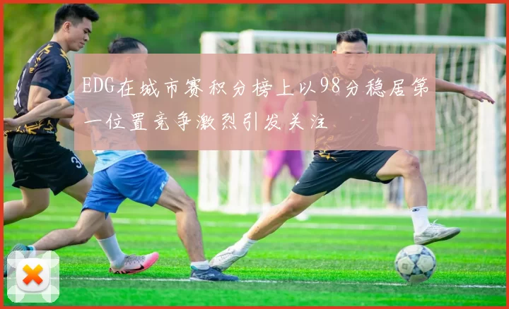 EDG在城市赛积分榜上以98分稳居第一位置竞争激烈引发关注