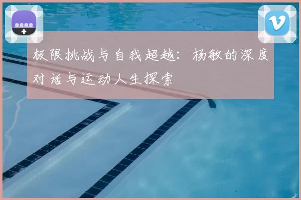 极限挑战与自我超越:杨敏的深度对话与运动人生探索