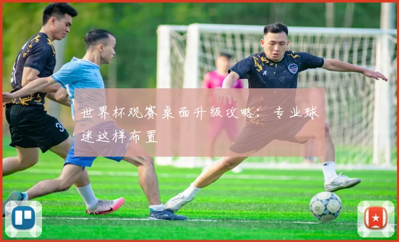 世界杯观赛桌面升级攻略:专业球迷这样布置