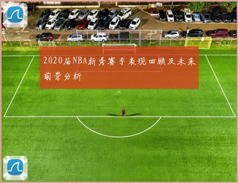 2020届NBA新秀赛季表现回顾及未来前景分析