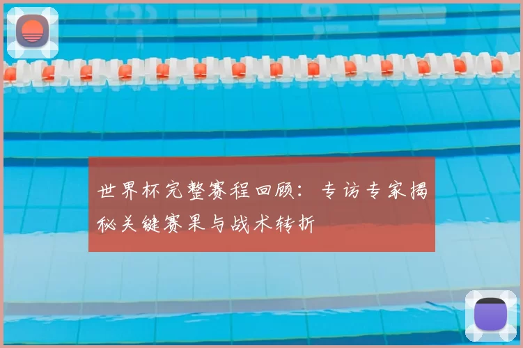 世界杯完整赛程回顾:专访专家揭秘关键赛果与战术转折