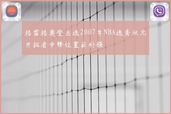 格雷格奥登当选2007年NBA选秀状元开拓者中锋位置获补强