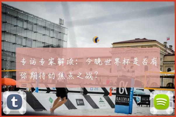专访专家解读:今晚世界杯是否有你期待的焦点之战?