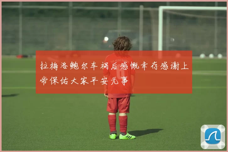 拉梅洛鲍尔车祸后感慨幸存感谢上帝保佑大家平安无事