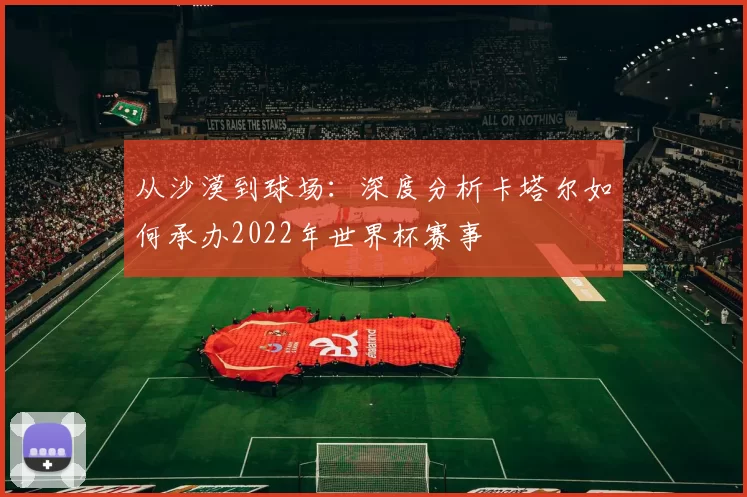 从沙漠到球场:深度分析卡塔尔如何承办2022年世界杯赛事