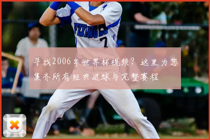 寻找2006年世界杯视频?这里为您集齐所有经典进球与完整赛程