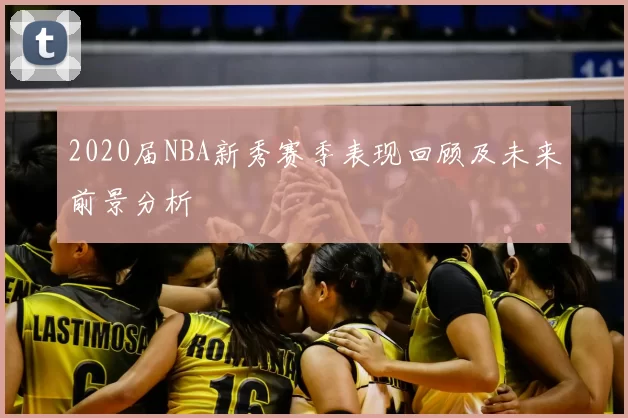 2020届NBA新秀赛季表现回顾及未来前景分析