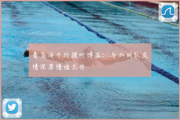 青岛海牛外援叶博亚:与加纳队友情深厚情谊无价
