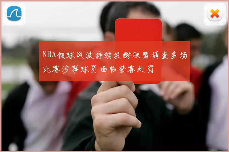 NBA假球风波持续发酵联盟调查多场比赛涉事球员面临禁赛处罚