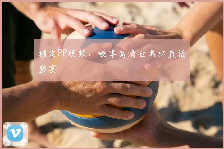 锁定PP视频,畅享高清世界杯直播盛宴