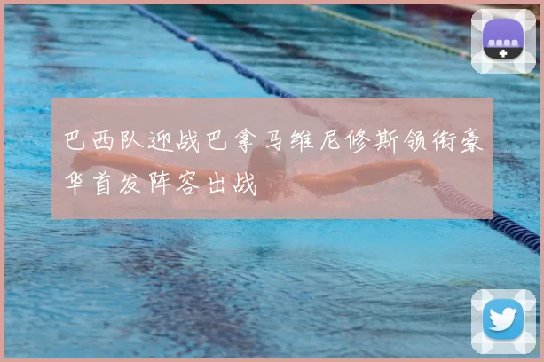 巴西队迎战巴拿马维尼修斯领衔豪华首发阵容出战