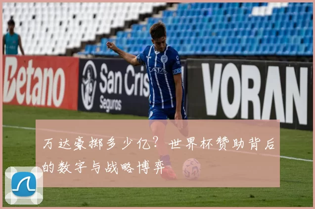 万达豪掷多少亿?世界杯赞助背后的数字与战略博弈