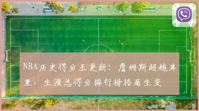 NBA历史得分王更新:詹姆斯超越库里,生涯总得分排行榜格局生变