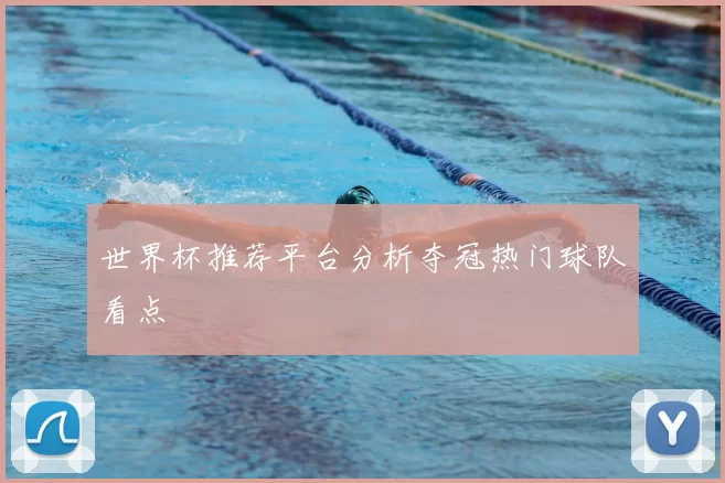 世界杯推荐平台分析夺冠热门球队看点