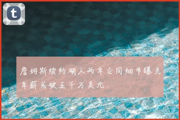 詹姆斯续约湖人两年合同细节曝光年薪或破五千万美元