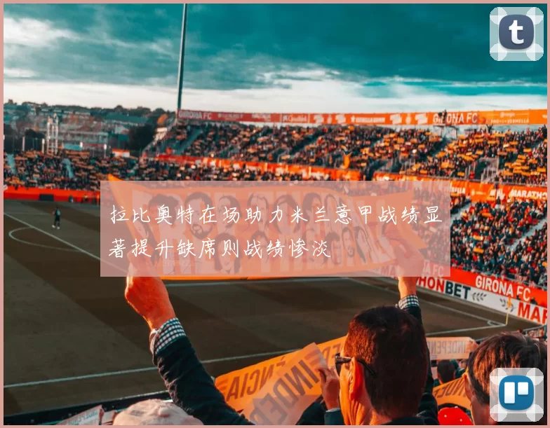 拉比奥特在场助力米兰意甲战绩显著提升缺席则战绩惨淡