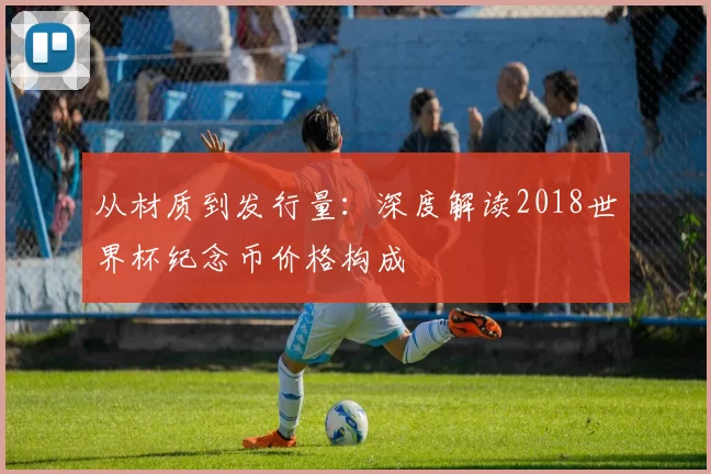 从材质到发行量：深度解读2018世界杯纪念币价格构成