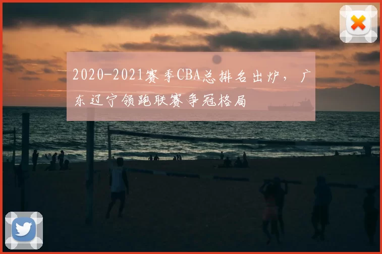 2020-2021赛季CBA总排名出炉，广东辽宁领跑联赛争冠格局