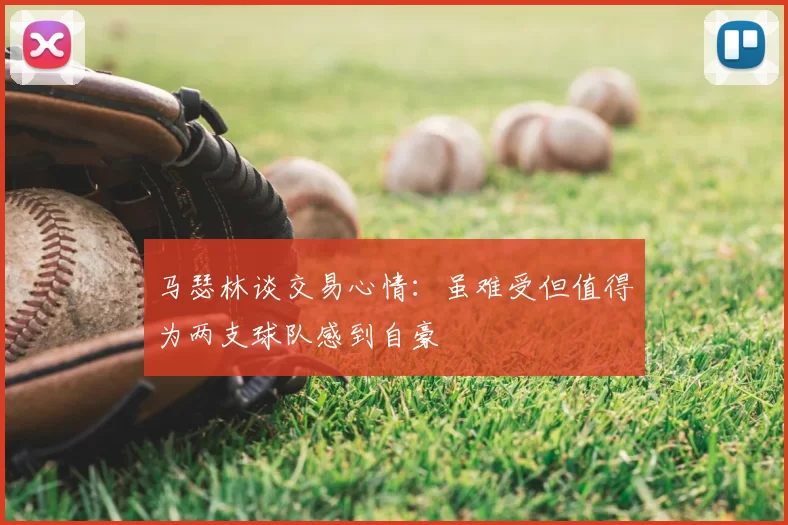 马瑟林谈交易心情:虽难受但值得为两支球队感到自豪