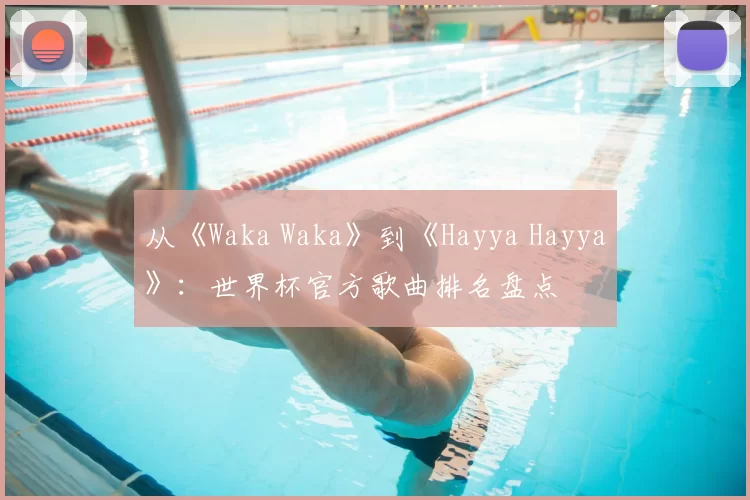 从《Waka Waka》到《Hayya Hayya》：世界杯官方歌曲排名盘点
