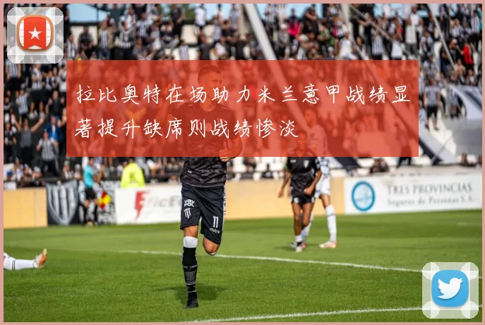 拉比奥特在场助力米兰意甲战绩显著提升缺席则战绩惨淡