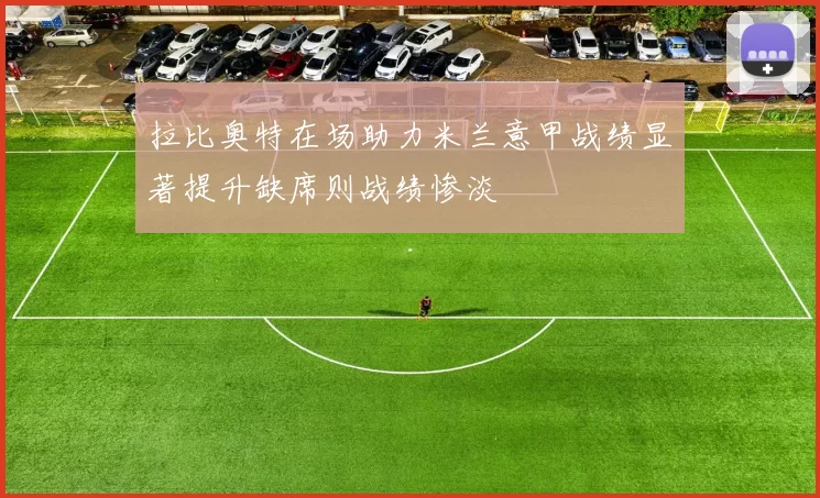 拉比奥特在场助力米兰意甲战绩显著提升缺席则战绩惨淡