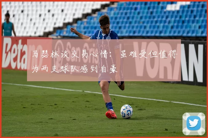 马瑟林谈交易心情:虽难受但值得为两支球队感到自豪