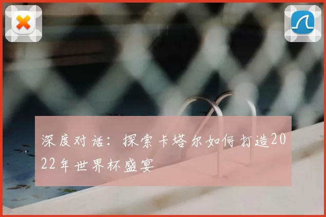 深度对话:探索卡塔尔如何打造2022年世界杯盛宴