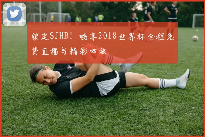 锁定SJHB！畅享2018世界杯全程免费直播与精彩回放