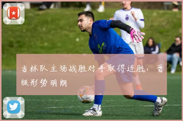 吉林队主场战胜对手取得连胜，晋级形势明朗