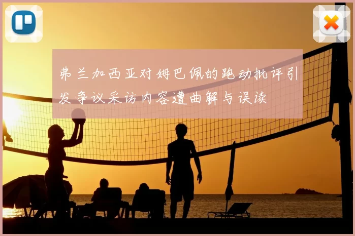 弗兰加西亚对姆巴佩的跑动批评引发争议采访内容遭曲解与误读