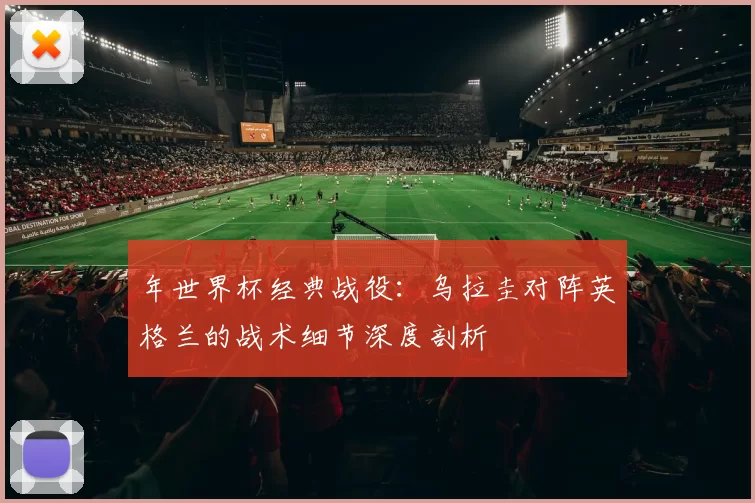年世界杯经典战役：乌拉圭对阵英格兰的战术细节深度剖析